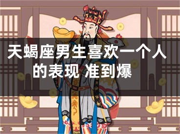 天蝎座男生喜欢一个人的表现 准到爆