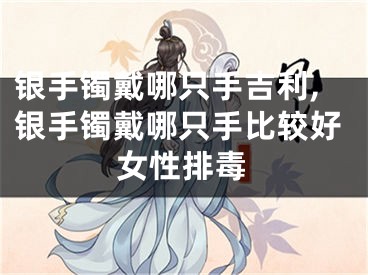 银手镯戴哪只手吉利,银手镯戴哪只手比较好女性排毒