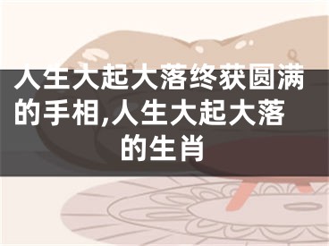 人生大起大落终获圆满的手相,人生大起大落的生肖