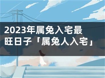 2023年属兔入宅最旺日子「属兔人入宅」