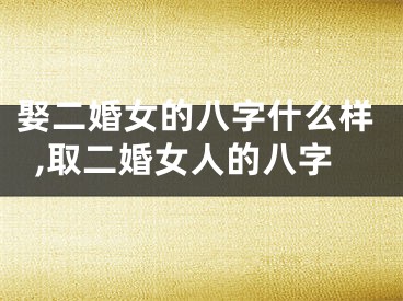 娶二婚女的八字什么样,取二婚女人的八字