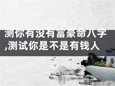 测你有没有富豪命八字,测试你是不是有钱人