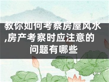 教你如何考察房屋风水,房产考察时应注意的问题有哪些