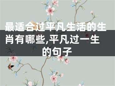 最适合过平凡生活的生肖有哪些,平凡过一生的句子