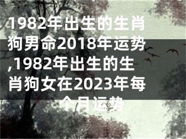 1982年出生的生肖狗男命2018年运势,1982年出生的生肖狗女在2023年每个月运势