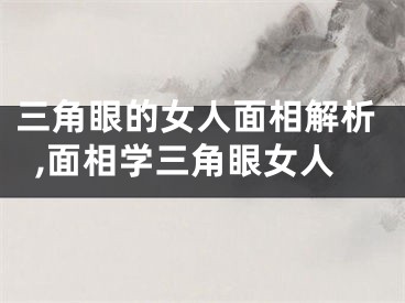 三角眼的女人面相解析,面相学三角眼女人