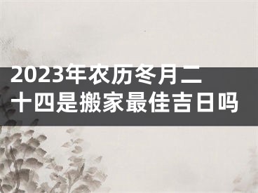 2023年农历冬月二十四是搬家最佳吉日吗