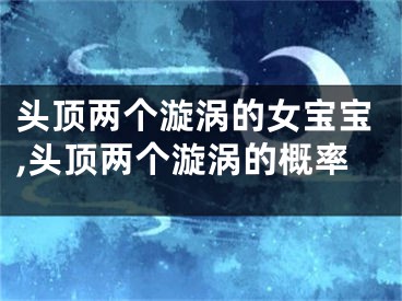 头顶两个漩涡的女宝宝,头顶两个漩涡的概率