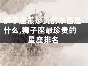 狮子座最珍贵的东西是什么,狮子座最珍贵的星座排名