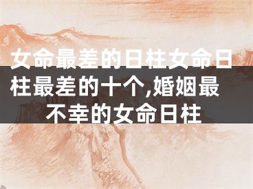 女命最差的日柱女命日柱最差的十个,婚姻最不幸的女命日柱