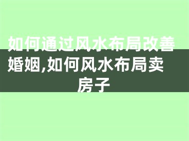 如何通过风水布局改善婚姻,如何风水布局卖房子