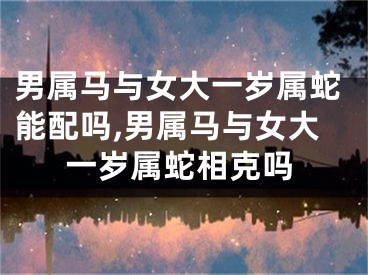 男属马与女大一岁属蛇能配吗,男属马与女大一岁属蛇相克吗