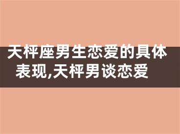 天枰座男生恋爱的具体表现,天枰男谈恋爱