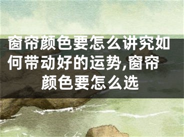 窗帘颜色要怎么讲究如何带动好的运势,窗帘颜色要怎么选