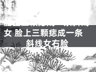 脸上三颗痣成一条斜线女 脸上三颗痣成一条斜线女右脸