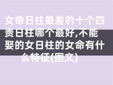 女命日柱最差的十个四贵日柱哪个最好,不能娶的女日柱的女命有什么特征(图文)