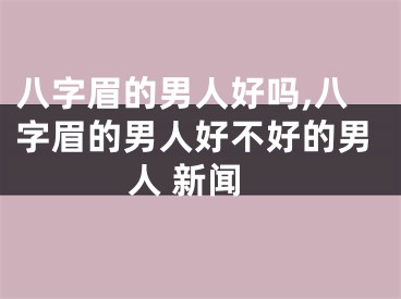 八字眉的男人好吗,八字眉的男人好不好的男人 新闻