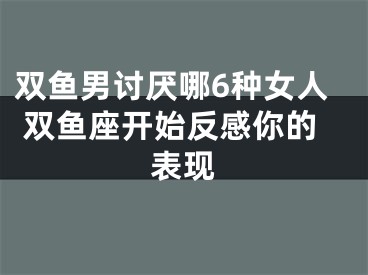 双鱼男讨厌哪6种女人 双鱼座开始反感你的表现