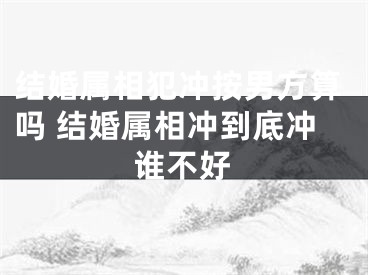结婚属相犯冲按男方算吗 结婚属相冲到底冲谁不好