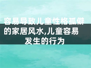 容易导致儿童性格孤僻的家居风水,儿童容易发生的行为
