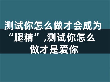 测试你怎么做才会成为“腿精”,测试你怎么做才是爱你