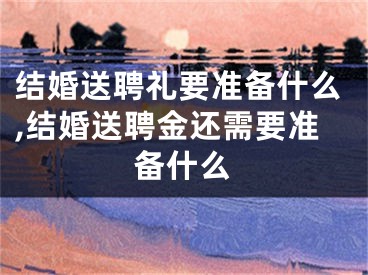 结婚送聘礼要准备什么,结婚送聘金还需要准备什么