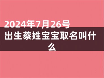 2024年7月26号出生蔡姓宝宝取名叫什么