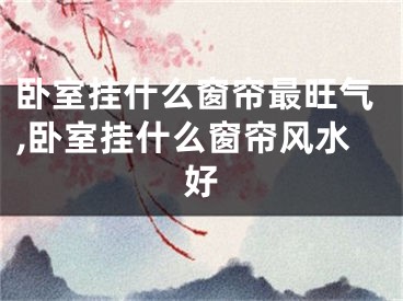卧室挂什么窗帘最旺气,卧室挂什么窗帘风水好