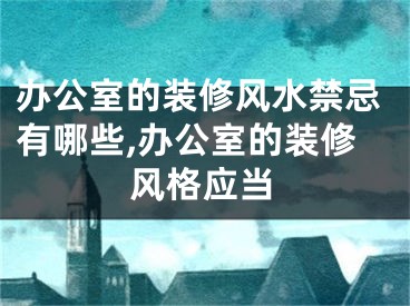 办公室的装修风水禁忌有哪些,办公室的装修风格应当