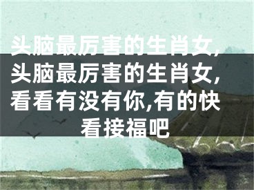 头脑最厉害的生肖女,头脑最厉害的生肖女,看看有没有你,有的快看接福吧