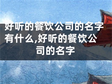 好听的餐饮公司的名字有什么,好听的餐饮公司的名字
