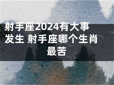 射手座2024有大事发生 射手座哪个生肖最苦