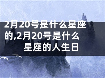 2月20号是什么星座的,2月20号是什么星座的人生日