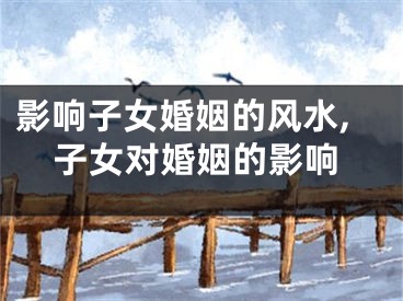 影响子女婚姻的风水,子女对婚姻的影响
