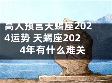 高人预言天蝎座2024运势 天蝎座2024年有什么难关
