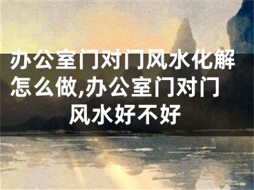办公室门对门风水化解怎么做,办公室门对门风水好不好