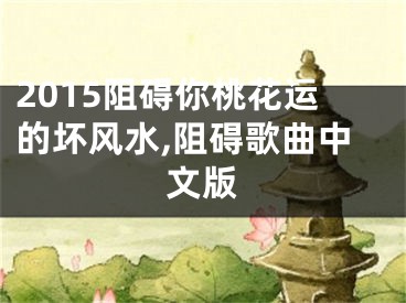 2015阻碍你桃花运的坏风水,阻碍歌曲中文版