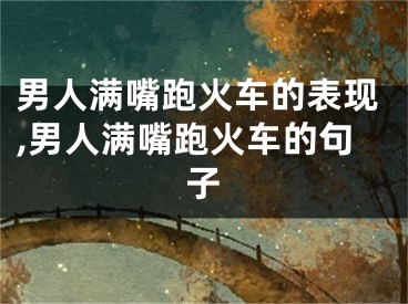男人满嘴跑火车的表现,男人满嘴跑火车的句子