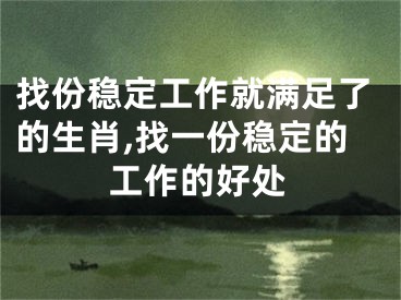找份稳定工作就满足了的生肖,找一份稳定的工作的好处