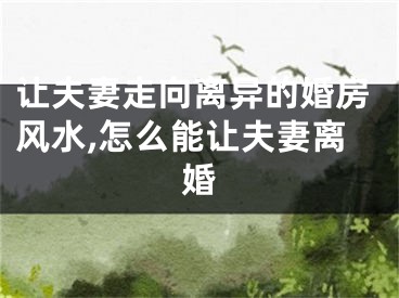 让夫妻走向离异的婚房风水,怎么能让夫妻离婚