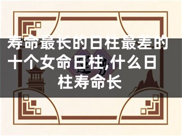 寿命最长的日柱最差的十个女命日柱,什么日柱寿命长