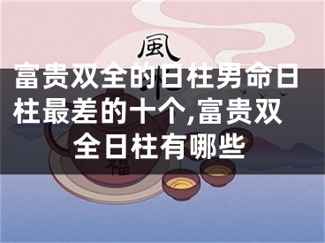 富贵双全的日柱男命日柱最差的十个,富贵双全日柱有哪些