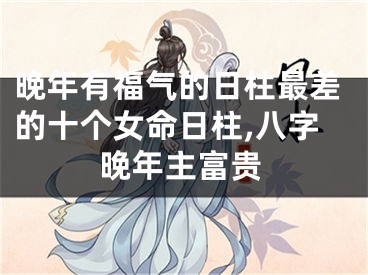 晚年有福气的日柱最差的十个女命日柱,八字晚年主富贵