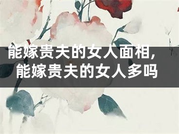 能嫁贵夫的女人面相,能嫁贵夫的女人多吗