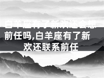 白羊座有了新欢还会想前任吗,白羊座有了新欢还联系前任