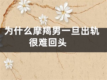 为什么摩羯男一旦出轨很难回头 