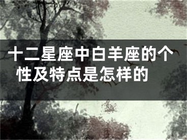 十二星座中白羊座的个性及特点是怎样的 