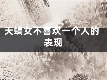 天蝎女不喜欢一个人的表现