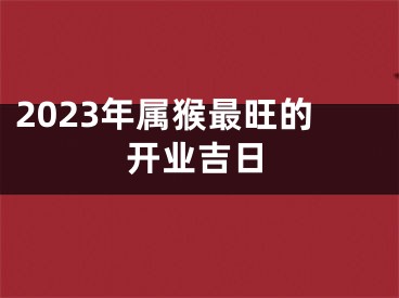 2023年属猴最旺的开业吉日
