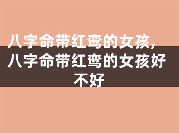八字命带红鸾的女孩,八字命带红鸾的女孩好不好